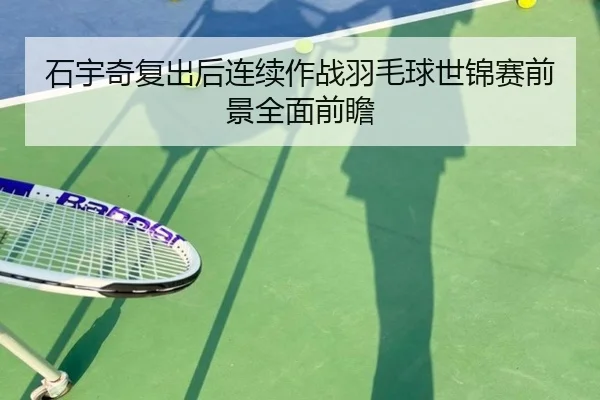 石宇奇复出后连续作战羽毛球世锦赛前景全面前瞻