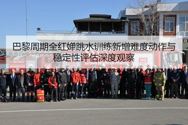 巴黎周期全红婵跳水训练新增难度动作与稳定性评估深度观察