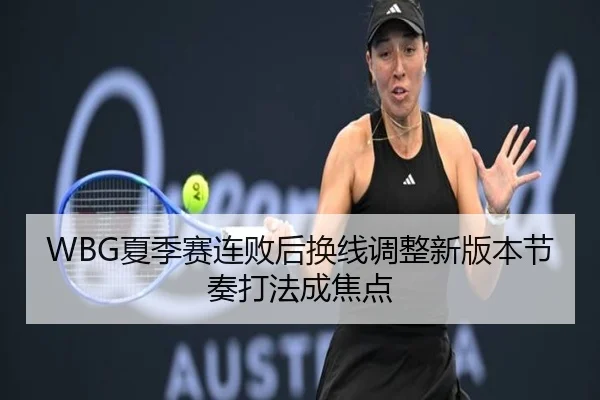 WBG夏季赛连败后换线调整新版本节奏打法成焦点